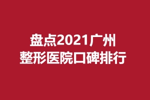 盘点2021广州整形医院口碑排行！这些医院口碑好技术赞