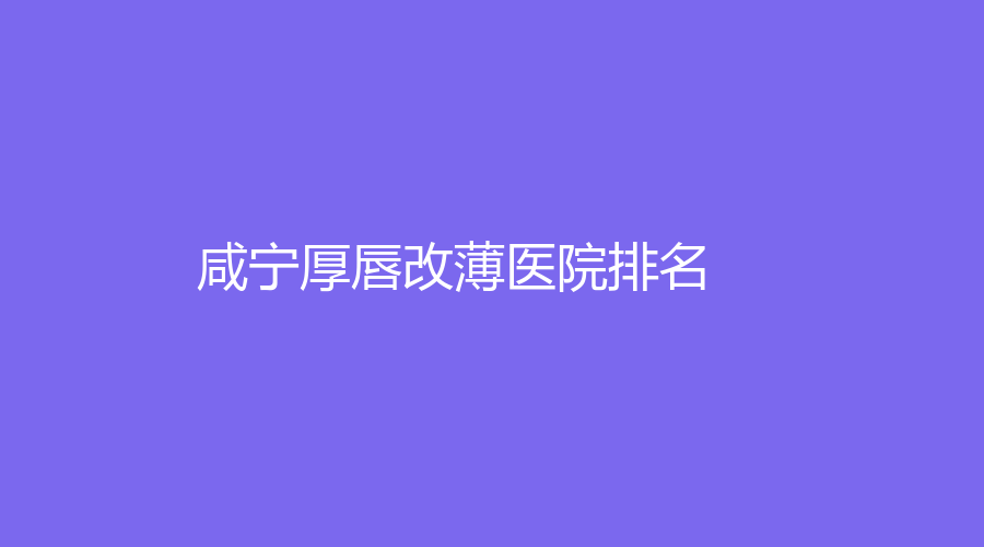 厚唇改薄,咸宁厚唇改薄,咸宁厚唇改薄医院,咸宁厚唇改薄医院排名