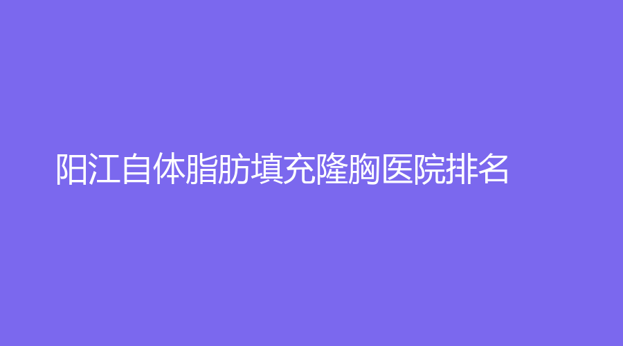 自体脂肪填充隆胸,阳江自体脂肪填充隆胸,阳江自体脂肪填充隆胸医院,阳江自体脂肪填充隆胸医院排名