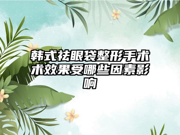 韩式祛眼袋整形手术术效果受哪些因素影响