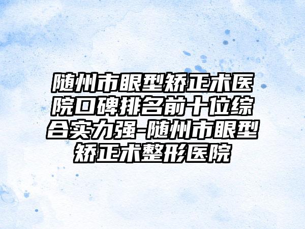 随州市眼型矫正术医院口碑排名前十位综合实力强-随州市眼型矫正术整形医院