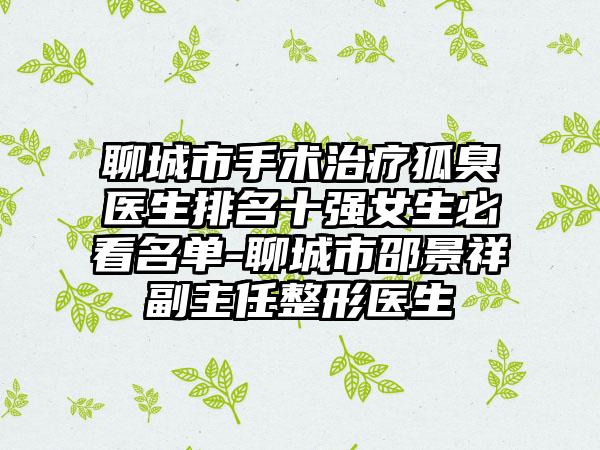 聊城市手术治疗狐臭医生排名十强女生必看名单-聊城市邵景祥副主任整形医生