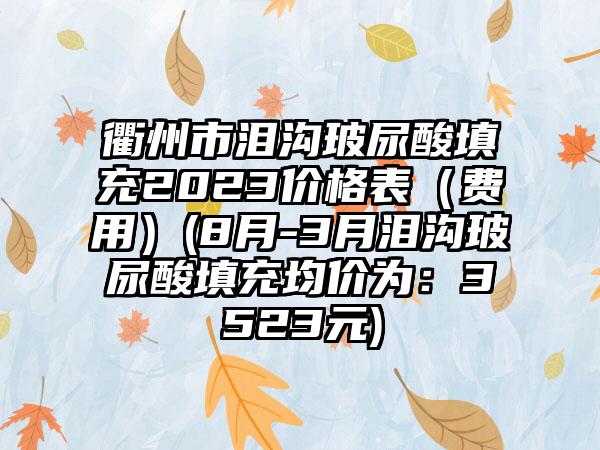 衢州市泪沟玻尿酸填充2023价格表（费用）(8月-3月泪沟玻尿酸填充均价为：3523元)