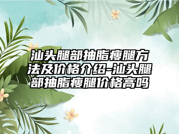 汕头腿部抽脂瘦腿方法及价格介绍-汕头腿部抽脂瘦腿价格高吗