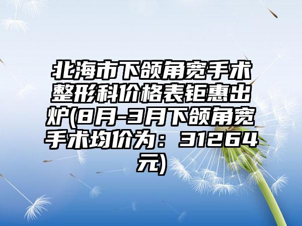 北海市下颌角宽手术整形科价格表钜惠出炉(8月-3月下颌角宽手术均价为：31264元)