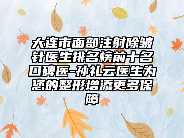 大连市面部注射除皱针医生排名榜前十名口碑医-孙礼云医生为您的整形增添更多保障