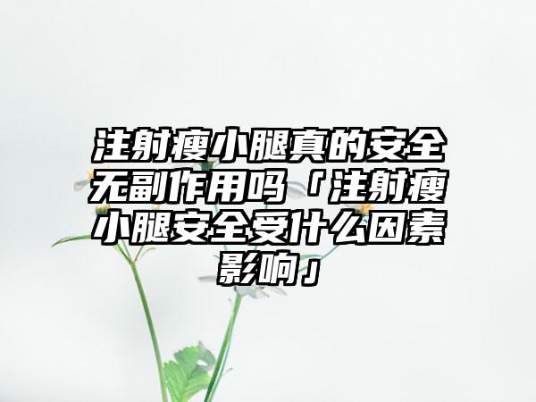 注射瘦小腿真的安全无副作用吗「注射瘦小腿安全受什么因素影响」