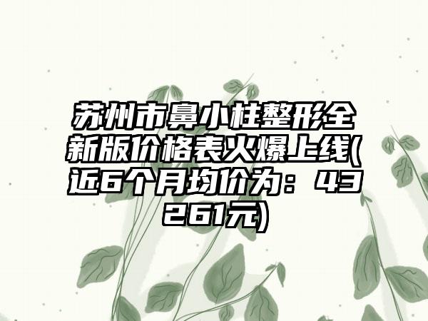 苏州市鼻小柱整形全新版价格表火爆上线(近6个月均价为：43261元)