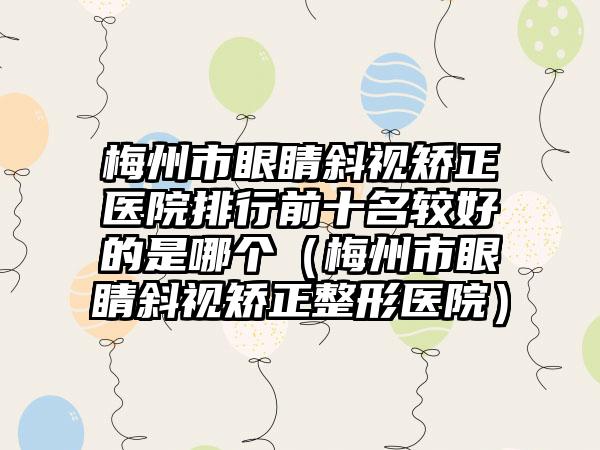 梅州市眼睛斜视矫正医院排行前十名较好的是哪个（梅州市眼睛斜视矫正整形医院）