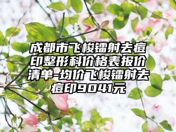 成都市飞梭镭射去痘印整形科价格表报价清单-均价飞梭镭射去痘印9041元