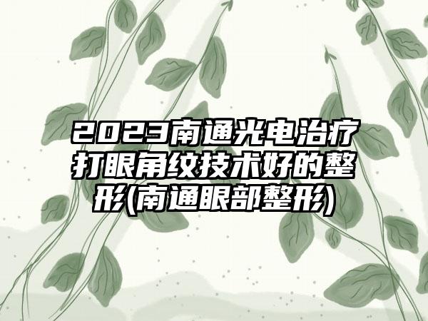 2023南通光电治疗打眼角纹技术好的整形(南通眼部整形)