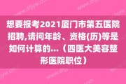 想要报考2021厦门市第五医院招聘,请问年龄、资格(历)等是如何计算的...（四医大美容整形医院职位）