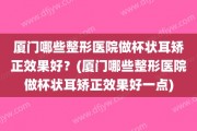 厦门哪些整形医院做杯状耳矫正效果好？(厦门哪些整形医院做杯状耳矫正效果好一点)