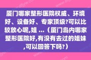 厦门哪家整形医院权威、环境好、设备好、专家顶级?可以比较放心呢,姐 ...（厦门岛内哪家整形医院好,有没有去过的姐妹,可以回答下吗?）