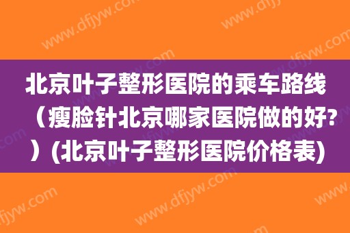 北京叶子整形医院的乘车路线（瘦脸针北京哪家医院做的好?）(北京叶子整形医院价格表)