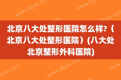 北京八大处整形医院怎么样?（北京八大处整形医院）(八大处北京整形外科医院)