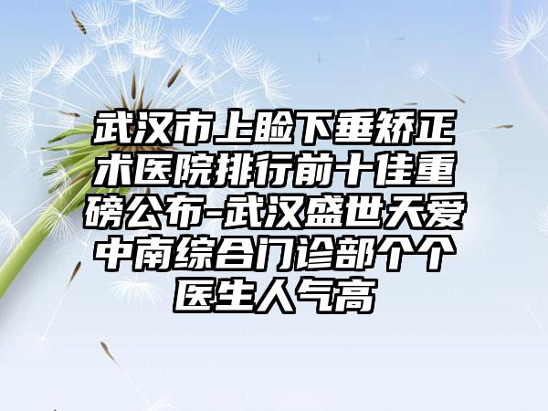 武汉市上睑下垂矫正术医院排行前十佳重磅公布-武汉盛世天爱中南综合门诊部个个医生人气高