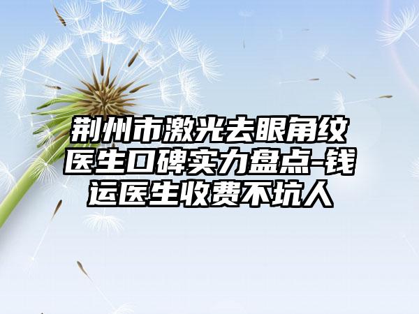 荆州市激光去眼角纹医生口碑实力盘点-钱运医生收费不坑人