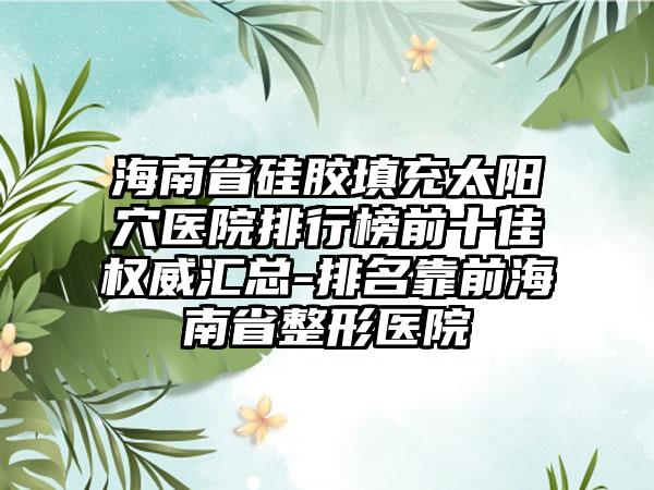 海南省硅胶填充太阳穴医院排行榜前十佳权威汇总-排名靠前海南省整形医院