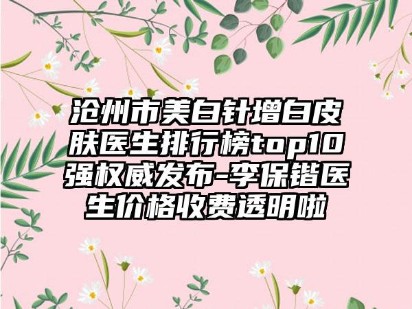 沧州市美白针增白皮肤医生排行榜top10强权威发布-李保锴医生价格收费透明啦