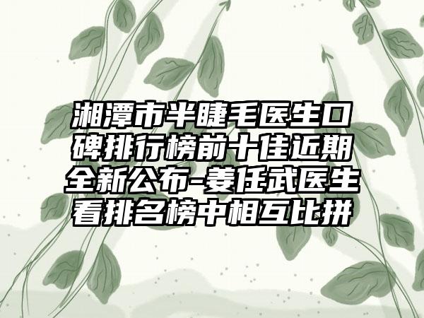 湘潭市半睫毛医生口碑排行榜前十佳近期全新公布-姜任武医生看排名榜中相互比拼