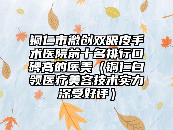 铜仁市微创双眼皮手术医院前十名排行口碑高的医美（铜仁白领医疗美容技术实力深受好评）