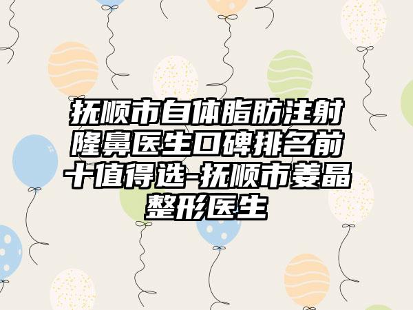 抚顺市自体脂肪注射隆鼻医生口碑排名前十值得选-抚顺市姜晶整形医生