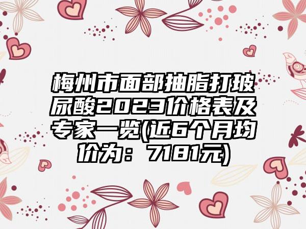 梅州市面部抽脂打玻尿酸2023价格表及专家一览(近6个月均价为：7181元)