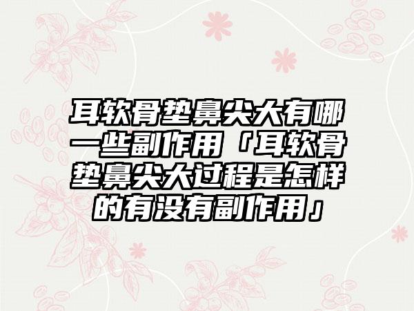 耳软骨垫鼻尖大有哪一些副作用「耳软骨垫鼻尖大过程是怎样的有没有副作用」