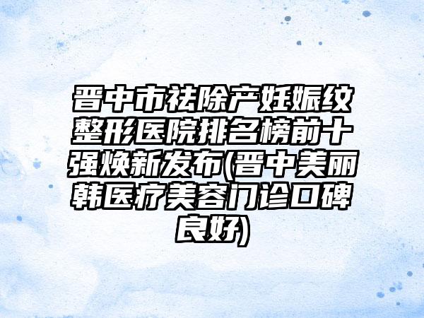 晋中市祛除产妊娠纹整形医院排名榜前十强焕新发布(晋中美丽韩医疗美容门诊口碑良好)