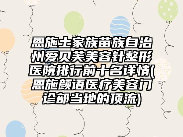 恩施土家族苗族自治州爱贝芙美容针整形医院排行前十名详情(恩施颜语医疗美容门诊部当地的顶流)