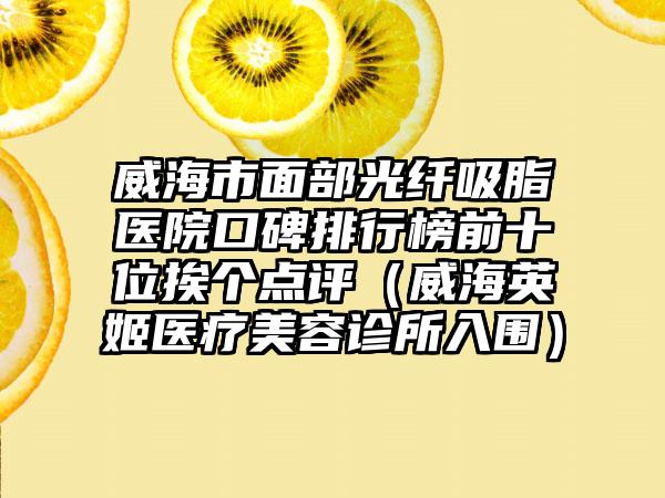 威海市面部光纤吸脂医院口碑排行榜前十位挨个点评（威海英姬医疗美容诊所入围）