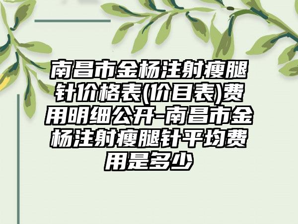 南昌市金杨注射瘦腿针价格表(价目表)费用明细公开-南昌市金杨注射瘦腿针平均费用是多少