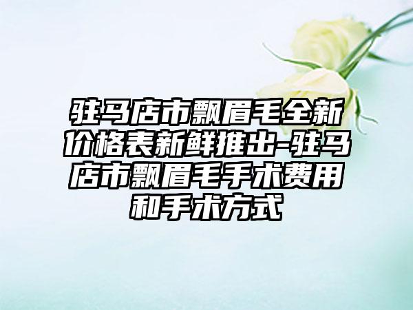 驻马店市飘眉毛全新价格表新鲜推出-驻马店市飘眉毛手术费用和手术方式