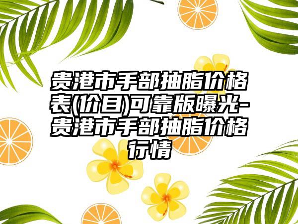 贵港市手部抽脂价格表(价目)可靠版曝光-贵港市手部抽脂价格行情