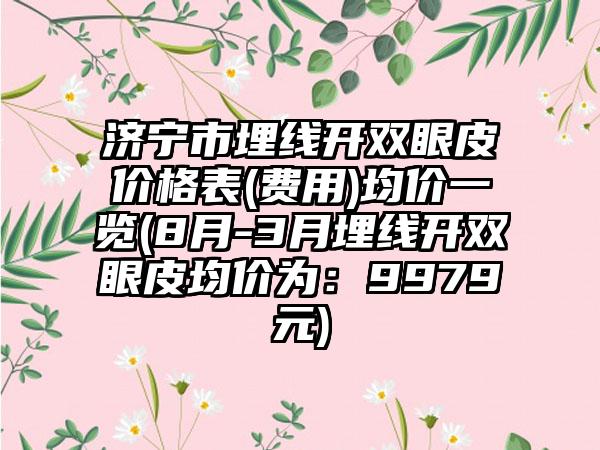 济宁市埋线开双眼皮价格表(费用)均价一览(8月-3月埋线开双眼皮均价为：9979元)