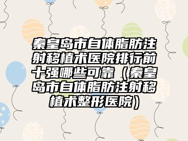 秦皇岛市自体脂肪注射移植术医院排行前十强哪些可靠（秦皇岛市自体脂肪注射移植术整形医院）