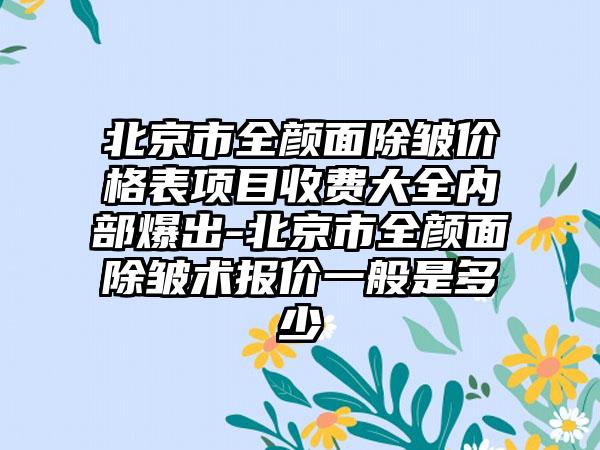 北京市全颜面除皱价格表项目收费大全内部爆出-北京市全颜面除皱术报价一般是多少