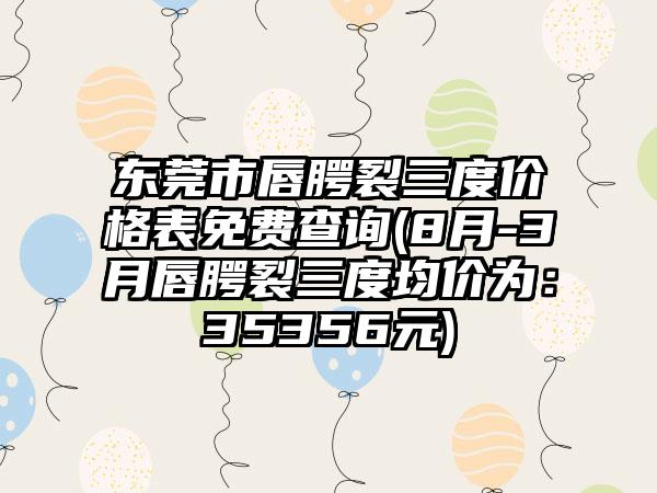 东莞市唇腭裂三度价格表免费查询(8月-3月唇腭裂三度均价为：35356元)