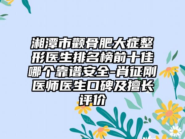 湘潭市颧骨肥大症整形医生排名榜前十佳哪个靠谱安全-肖征刚医师医生口碑及擅长评价