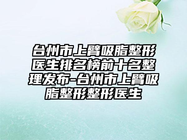 台州市上臂吸脂整形医生排名榜前十名整理发布-台州市上臂吸脂整形整形医生