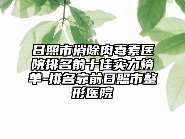 日照市消除肉毒素医院排名前十佳实力榜单-排名靠前日照市整形医院