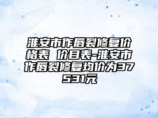 淮安市作唇裂修复价格表 价目表-淮安市作唇裂修复均价为37531元