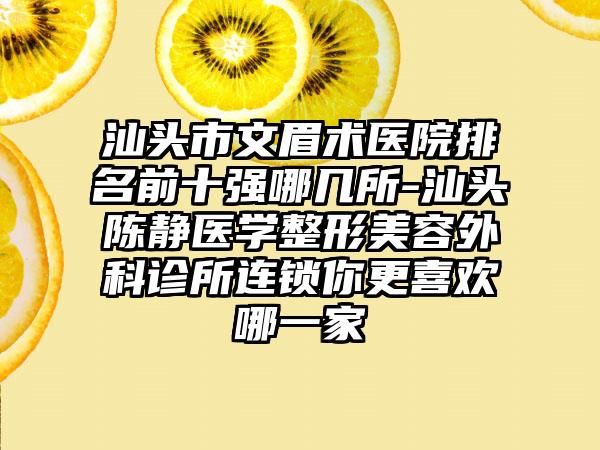 汕头市文眉术医院排名前十强哪几所-汕头陈静医学整形美容外科诊所连锁你更喜欢哪一家