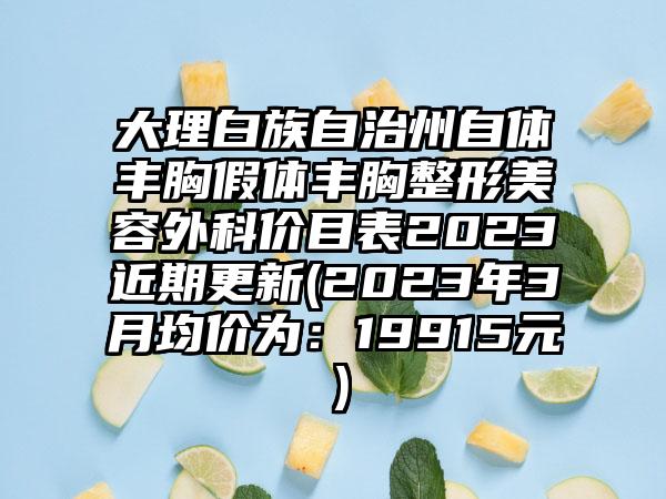 大理白族自治州自体丰胸假体丰胸整形美容外科价目表2023近期更新(2023年3月均价为：19915元）