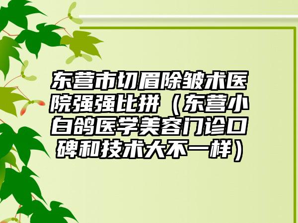 东营市切眉除皱术医院强强比拼（东营小白鸽医学美容门诊口碑和技术大不一样）