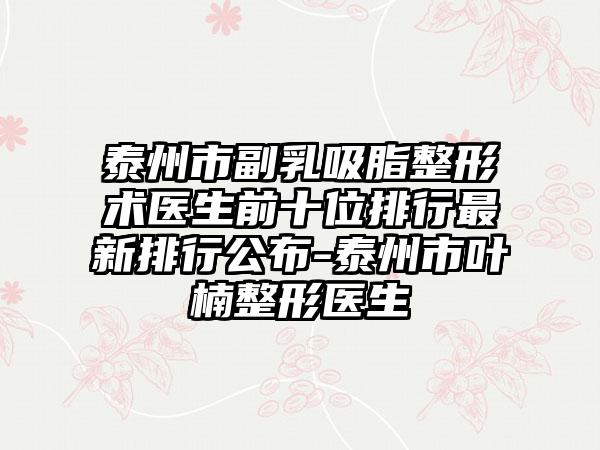 泰州市副乳吸脂整形术医生前十位排行最新排行公布-泰州市叶楠整形医生