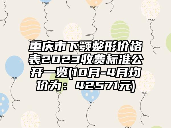 重庆市下颚整形价格表2023收费标准公开一览(10月-4月均价为：42571元)