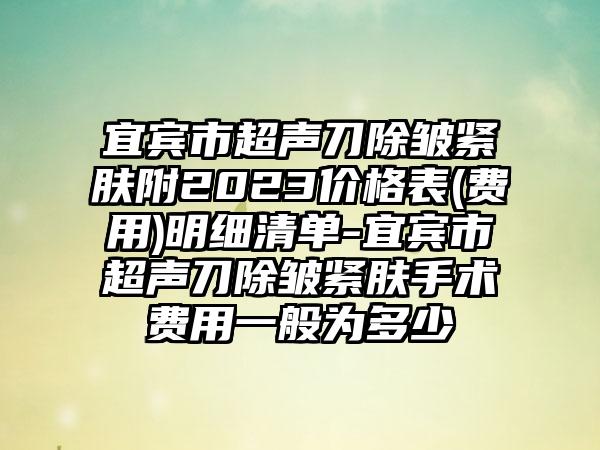 宜宾市超声刀除皱紧肤附2023价格表(费用)明细清单-宜宾市超声刀除皱紧肤手术费用一般为多少