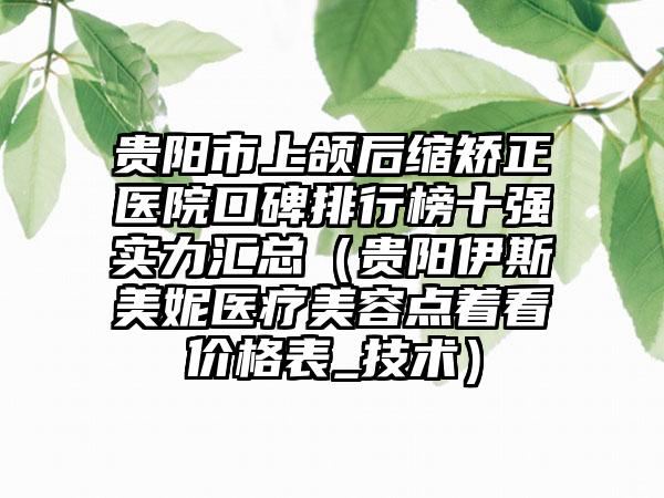 贵阳市上颌后缩矫正医院口碑排行榜十强实力汇总（贵阳伊斯美妮医疗美容点着看价格表_技术）